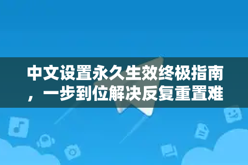 中文设置永久生效终极指南，一步到位解决反复重置难题