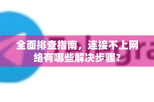 全面排查指南，连接不上网络有哪些解决步骤？
