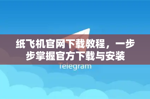 纸飞机官网下载教程，一步步掌握官方下载与安装