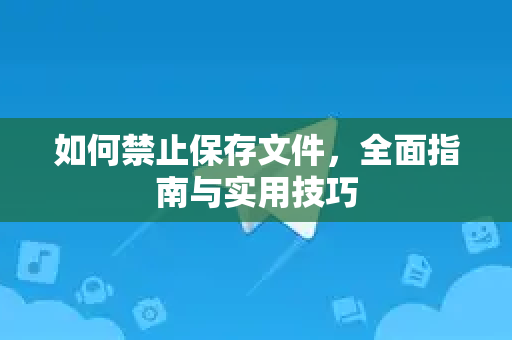 如何禁止保存文件，全面指南与实用技巧-第1张图片-纸飞机Telegeram下载-纸飞机Telegeram官网