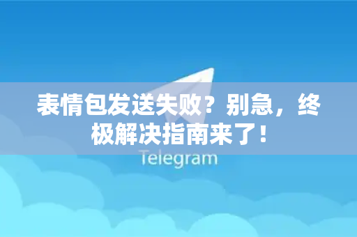 表情包发送失败？别急，终极解决指南来了！-第1张图片-纸飞机Telegeram下载-纸飞机Telegeram官网