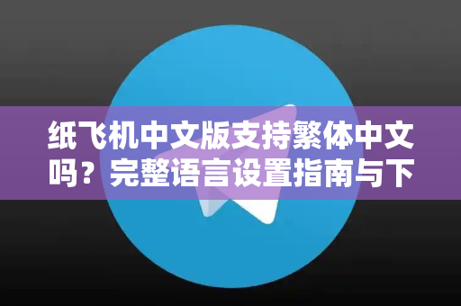 纸飞机中文版支持繁体中文吗？完整语言设置指南与下载教程