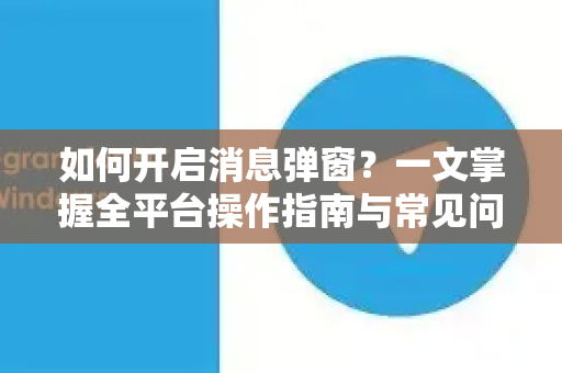 如何开启消息弹窗？一文掌握全平台操作指南与常见问题解答-第1张图片-纸飞机Telegeram下载-纸飞机Telegeram官网