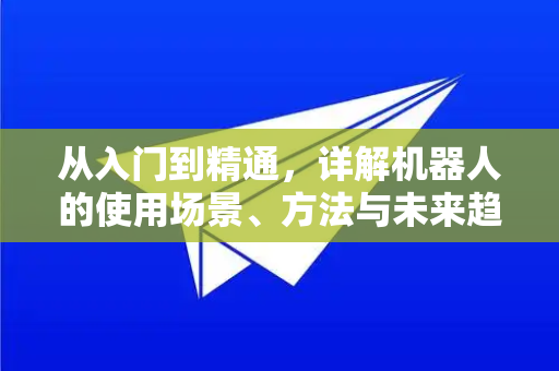 从入门到精通，详解机器人的使用场景、方法与未来趋势-第1张图片-纸飞机Telegeram下载-纸飞机Telegeram官网