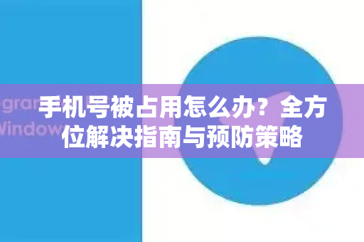 手机号被占用怎么办？全方位解决指南与预防策略-第1张图片-纸飞机Telegeram下载-纸飞机Telegeram官网