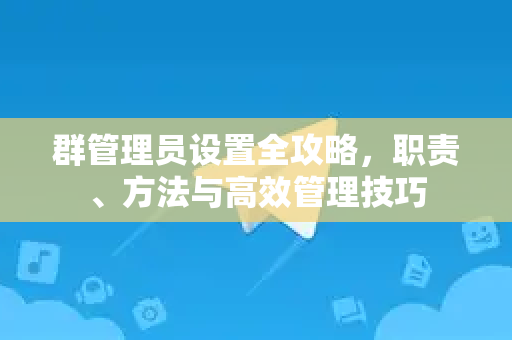 群管理员设置全攻略，职责、方法与高效管理技巧