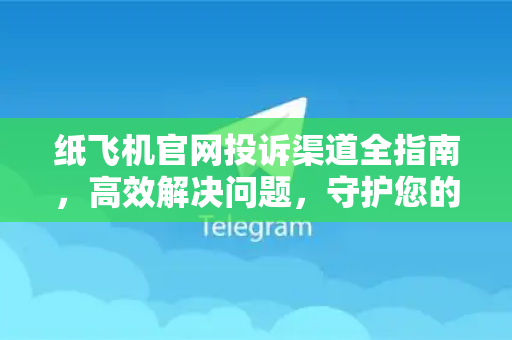 纸飞机官网投诉渠道全指南，高效解决问题，守护您的使用权益