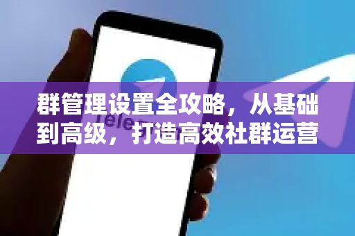 群管理设置全攻略，从基础到高级，打造高效社群运营体系-第1张图片-纸飞机Telegeram下载-纸飞机Telegeram官网