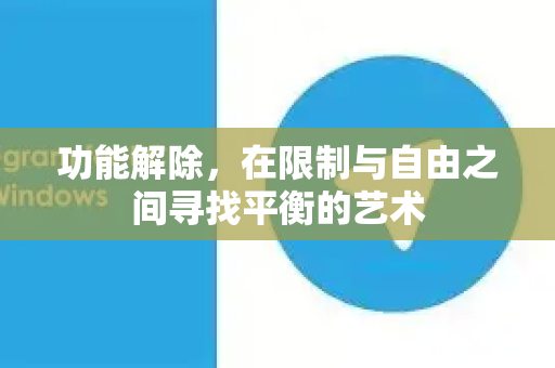 功能解除，在限制与自由之间寻找平衡的艺术-第1张图片-纸飞机Telegeram下载-纸飞机Telegeram官网