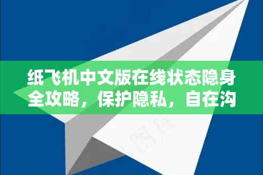 纸飞机中文版在线状态隐身全攻略，保护隐私，自在沟通