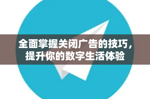 全面掌握关闭广告的技巧，提升你的数字生活体验-第1张图片-纸飞机Telegeram下载-纸飞机Telegeram官网