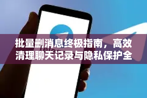 批量删消息终极指南,高效清理聊天记录与隐私保护全攻略-第1张图片-纸飞机Telegeram下载-纸飞机Telegeram官网 批量删消息终极指南,高效清理聊天记录与隐私保护全攻略-第1张图片-纸飞机Telegeram下载-纸飞机Telegeram官网