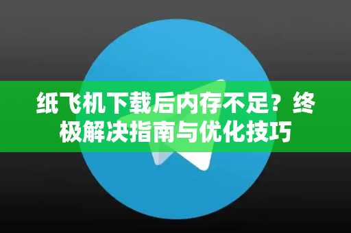 纸飞机下载后内存不足？终极解决指南与优化技巧