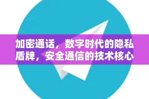 加密通话，数字时代的隐私盾牌，安全通信的技术核心-第1张图片-纸飞机Telegeram下载-纸飞机Telegeram官网