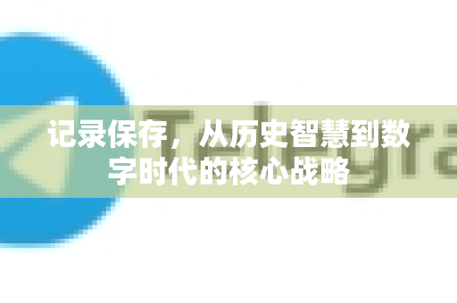 记录保存，从历史智慧到数字时代的核心战略-第1张图片-纸飞机Telegeram下载-纸飞机Telegeram官网