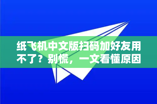 纸飞机中文版扫码加好友用不了？别慌，一文看懂原因与解决方案！