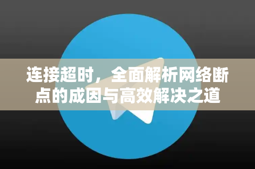连接超时,全面解析网络断点的成因与高效解决之道-第1张图片-纸飞机Telegeram下载-纸飞机Telegeram官网 连接超时,全面解析网络断点的成因与高效解决之道-第1张图片-纸飞机Telegeram下载-纸飞机Telegeram官网