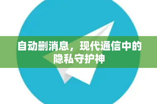 自动删消息，现代通信中的隐私守护神-第1张图片-纸飞机Telegeram下载-纸飞机Telegeram官网
