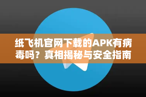 纸飞机官网下载的APK有病毒吗？真相揭秘与安全指南