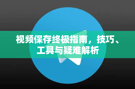 视频保存终极指南，技巧、工具与疑难解析-第1张图片-纸飞机Telegeram下载-纸飞机Telegeram官网