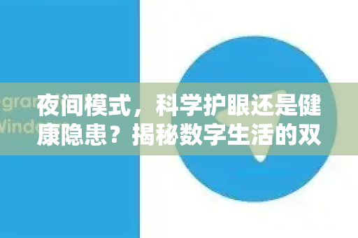 夜间模式，科学护眼还是健康隐患？揭秘数字生活的双面选择-第1张图片-纸飞机Telegeram下载-纸飞机Telegeram官网