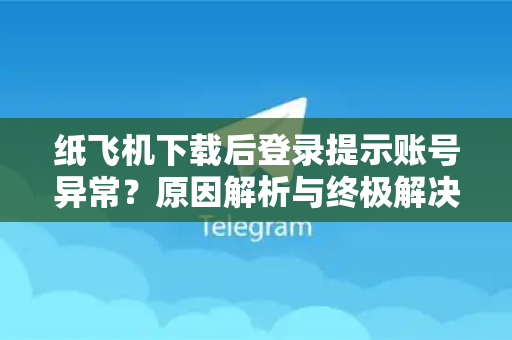 纸飞机下载后登录提示账号异常？原因解析与终极解决方案
