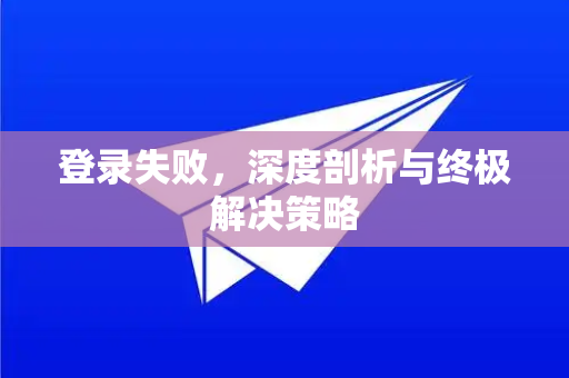 登录失败，深度剖析与终极解决策略