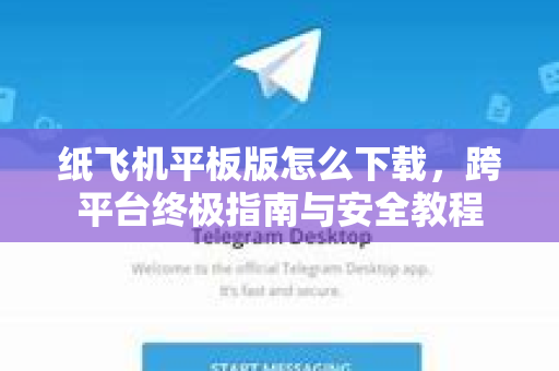 纸飞机平板版怎么下载，跨平台终极指南与安全教程