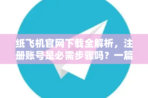 纸飞机官网下载全解析，注册账号是必需步骤吗？一篇看懂！