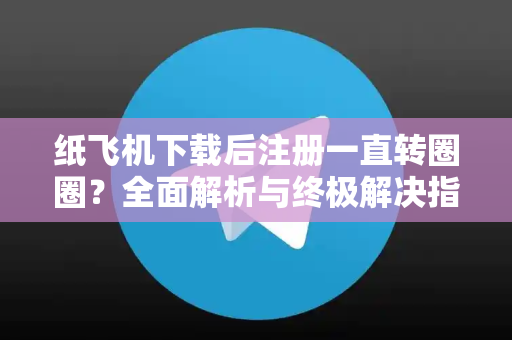 纸飞机下载后注册一直转圈圈？全面解析与终极解决指南
