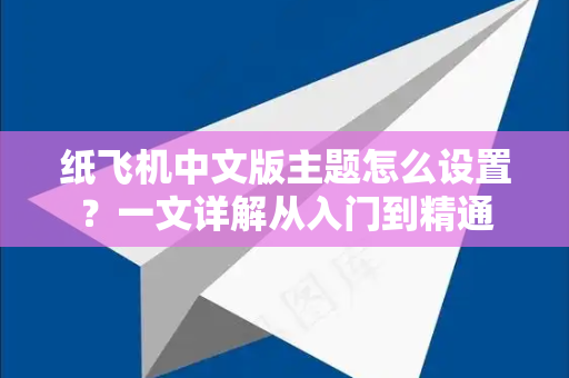 纸飞机中文版主题怎么设置？一文详解从入门到精通