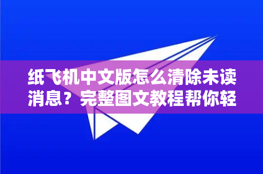 纸飞机中文版怎么清除未读消息？完整图文教程帮你轻松管理聊天记录