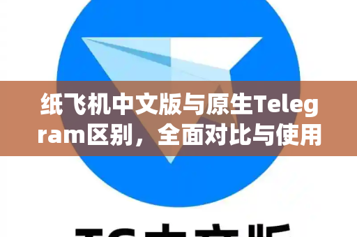 纸飞机中文版与原生Telegram区别，全面对比与使用精髓指南
