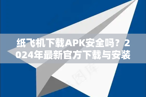 纸飞机下载APK安全吗？2024年最新官方下载与安装终极指南