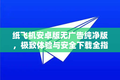 纸飞机安卓版无广告纯净版,极致体验与安全下载全指南-第1张图片-纸飞机Telegeram下载-纸飞机Telegeram官网 纸飞机安卓版无广告纯净版,极致体验与安全下载全指南-第1张图片-纸飞机Telegeram下载-纸飞机Telegeram官网