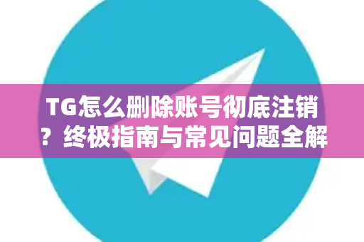 TG怎么删除账号彻底注销?终极指南与常见问题全解析-第1张图片-纸飞机Telegeram下载-纸飞机Telegeram官网 TG怎么删除账号彻底注销?终极指南与常见问题全解析-第1张图片-纸飞机Telegeram下载-纸飞机Telegeram官网