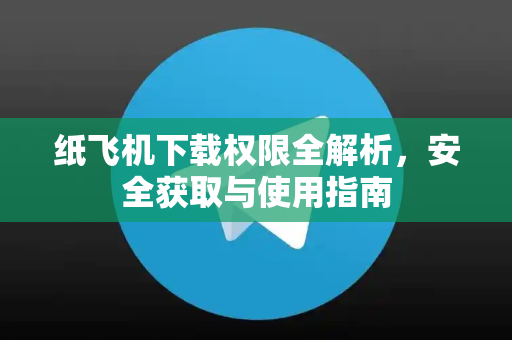纸飞机下载权限全解析，安全获取与使用指南