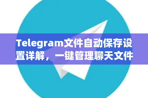 Telegram文件自动保存设置详解,一键管理聊天文件,提升效率-第1张图片-纸飞机Telegeram下载-纸飞机Telegeram官网 Telegram文件自动保存设置详解,一键管理聊天文件,提升效率-第1张图片-纸飞机Telegeram下载-纸飞机Telegeram官网