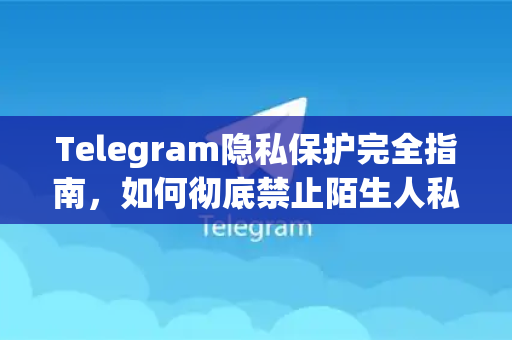 Telegram隐私保护完全指南,如何彻底禁止陌生人私聊及骚扰-第1张图片-纸飞机Telegeram下载-纸飞机Telegeram官网 Telegram隐私保护完全指南,如何彻底禁止陌生人私聊及骚扰-第1张图片-纸飞机Telegeram下载-纸飞机Telegeram官网