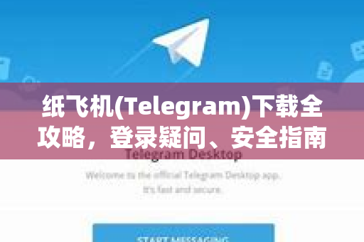 纸飞机(Telegram)下载全攻略，登录疑问、安全指南与常见问题解答