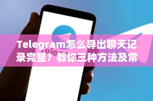 Telegram怎么导出聊天记录完整?教你三种方法及常见问题解答-第1张图片-纸飞机Telegeram下载-纸飞机Telegeram官网 Telegram怎么导出聊天记录完整?教你三种方法及常见问题解答-第1张图片-纸飞机Telegeram下载-纸飞机Telegeram官网