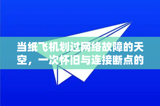 当纸飞机划过网络故障的天空,一次怀旧与连接断点的思考-第1张图片-纸飞机Telegeram下载-纸飞机Telegeram官网 当纸飞机划过网络故障的天空,一次怀旧与连接断点的思考-第1张图片-纸飞机Telegeram下载-纸飞机Telegeram官网