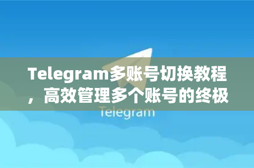 Telegram多账号切换教程,高效管理多个账号的终极指南-第1张图片-纸飞机Telegeram下载-纸飞机Telegeram官网 Telegram多账号切换教程,高效管理多个账号的终极指南-第1张图片-纸飞机Telegeram下载-纸飞机Telegeram官网